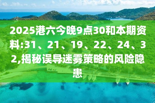 2025港六今晚9点30和本期资料:31、21、19、22、24、32,揭秘误导迷雾策略的风险隐患