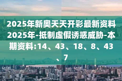 2025年新奥天天开彩最新资料2025年-抵制虚假诱惑威胁-本期资料:14、43、18、8、43、7