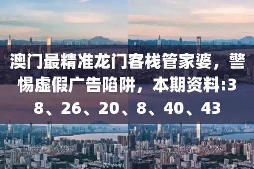 澳门最精准龙门客栈管家婆，警惕虚假广告陷阱，本期资料:38、26、20、8、40、43