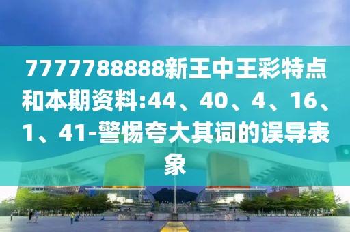 7777788888新王中王彩特点和本期资料:44、40、4、16、1、41-警惕夸大其词的误导表象