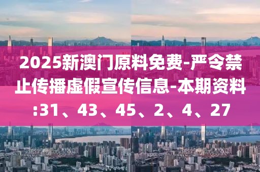 2025新澳门原料免费-严令禁止传播虚假宣传信息-本期资料:31、43、45、2、4、27