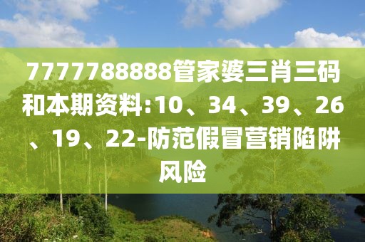 7777788888管家婆三肖三码和本期资料:10、34、39、26、19、22-防范假冒营销陷阱风险