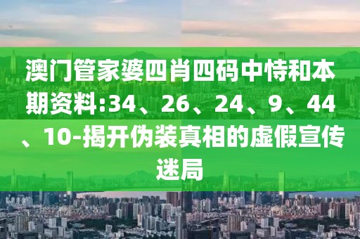 澳门管家婆四肖四码中恃和本期资料:34、26、24、9、44、10-揭开伪装真相的虚假宣传迷局