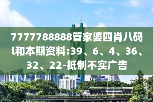 7777788888管家婆四肖八码l和本期资料:39、6、4、36、32、22-抵制不实广告