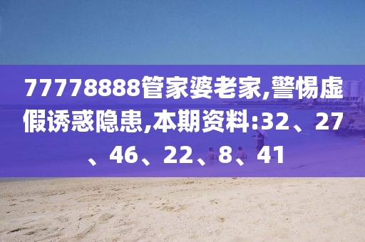 77778888管家婆老家,警惕虚假诱惑隐患,本期资料:32、27、46、22、8、41