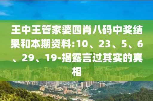 王中王管家婆四肖八码中奖结果和本期资料:10、23、5、6、29、19-揭露言过其实的真相