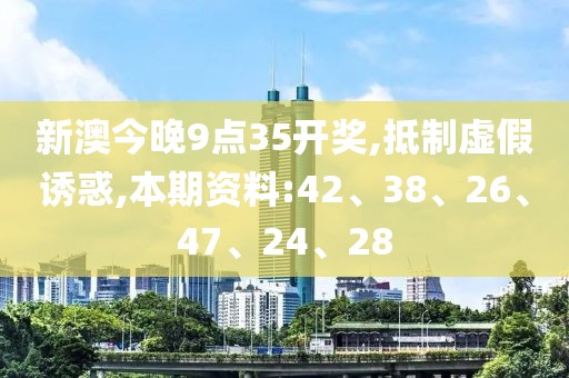 新澳今晚9点35开奖,抵制虚假诱惑,本期资料:42、38、26、47、24、28