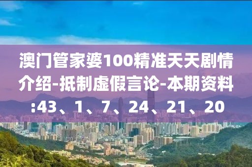 澳门管家婆100精准天天剧情介绍-抵制虚假言论-本期资料:43、1、7、24、21、20