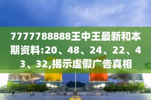 7777788888王中王最新和本期资料:20、48、24、22、43、32,揭示虚假广告真相