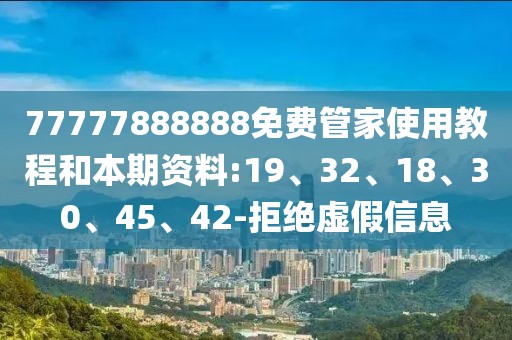 77777888888免费管家使用教程和本期资料:19、32、18、30、45、42-拒绝虚假信息