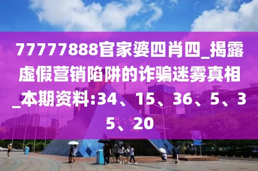 77777888官家婆四肖四_揭露虚假营销陷阱的诈骗迷雾真相_本期资料:34、15、36、5、35、20