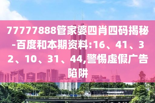 77777888管家婆四肖四码揭秘-百度和本期资料:16、41、32、10、31、44,警惕虚假广告陷阱