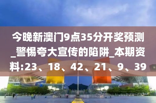 今晚新澳门9点35分开奖预测_警惕夸大宣传的陷阱_本期资料:23、18、42、21、9、39