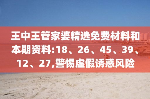 王中王管家婆精选免费材料和本期资料:18、26、45、39、12、27,警惕虚假诱惑风险