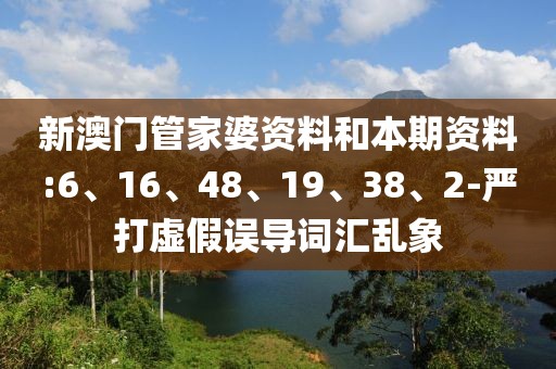 新澳门管家婆资料和本期资料:6、16、48、19、38、2-严打虚假误导词汇乱象