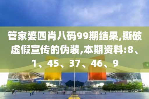 管家婆四肖八码99期结果,撕破虚假宣传的伪装,本期资料:8、1、45、37、46、9