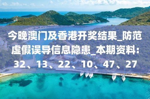 今晚澳门及香港开奖结果_防范虚假误导信息隐患_本期资料:32、13、22、10、47、27