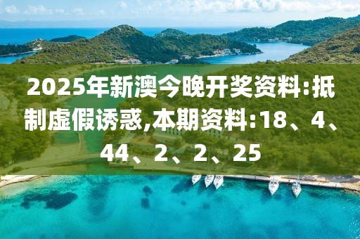 2025年新澳今晚开奖资料:抵制虚假诱惑,本期资料:18、4、44、2、2、25