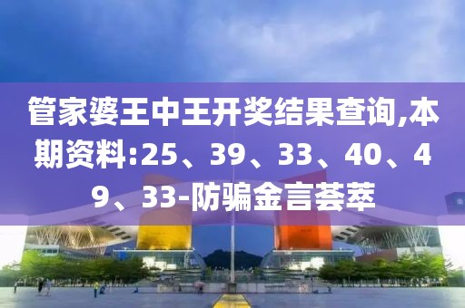 管家婆王中王开奖结果查询,本期资料:25、39、33、40、49、33-防骗金言荟萃