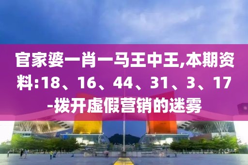 官家婆一肖一马王中王,本期资料:18、16、44、31、3、17-拨开虚假营销的迷雾