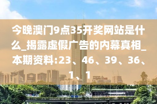 今晚澳门9点35开奖网站是什么_揭露虚假广告的内幕真相_本期资料:23、46、39、36、1、1