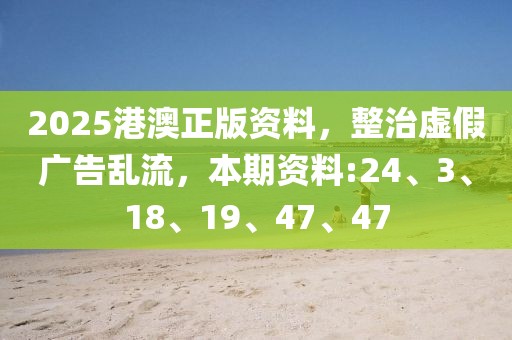 2025港澳正版资料，整治虚假广告乱流，本期资料:24、3、18、19、47、47