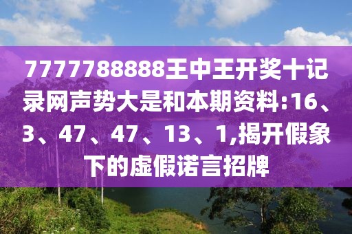 7777788888王中王开奖十记录网声势大是和本期资料:16、3、47、47、13、1,揭开假象下的虚假诺言招牌