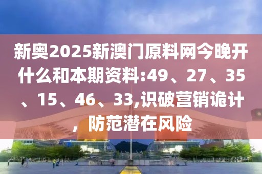 新奥2025新澳门原料网今晚开什么和本期资料:49、27、35、15、46、33,识破营销诡计，防范潜在风险