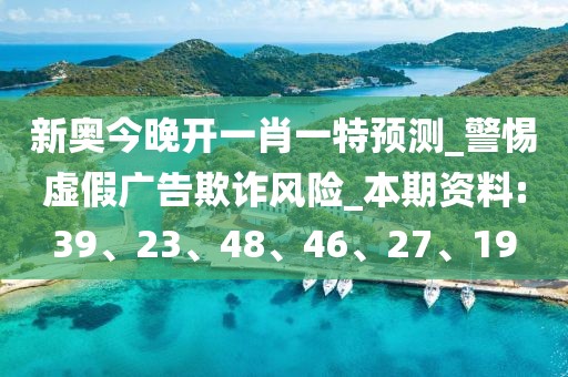 新奥今晚开一肖一特预测_警惕虚假广告欺诈风险_本期资料:39、23、48、46、27、19