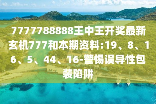 7777788888王中王开奖最新玄机777和本期资料:19、8、16、5、44、16-警惕误导性包装陷阱