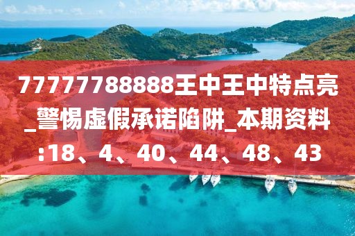 77777788888王中王中特点亮_警惕虚假承诺陷阱_本期资料:18、4、40、44、48、43