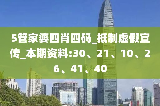 5管家婆四肖四码_抵制虚假宣传_本期资料:30、21、10、26、41、40