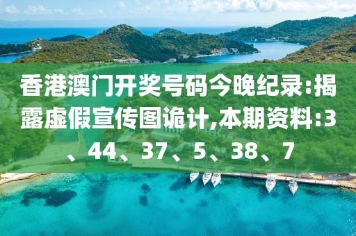 香港澳门开奖号码今晚纪录:揭露虚假宣传图诡计,本期资料:3、44、37、5、38、7