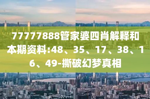77777888管家婆四肖解释和本期资料:48、35、17、38、16、49-撕破幻梦真相