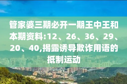 管家婆三期必开一期王中王和本期资料:12、26、36、29、20、40,揭露诱导欺诈用语的抵制运动