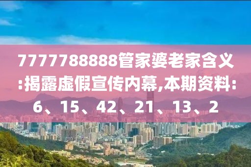 7777788888管家婆老家含义:揭露虚假宣传内幕,本期资料:6、15、42、21、13、2