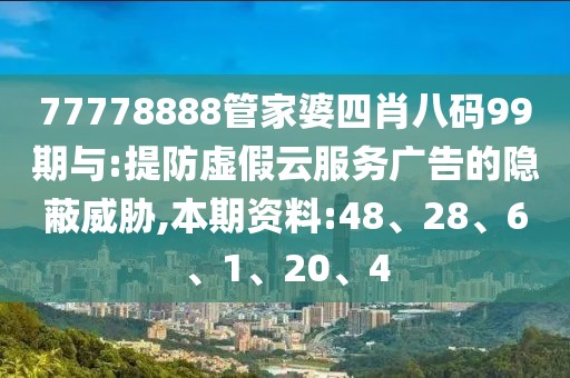 77778888管家婆四肖八码99期与:提防虚假云服务广告的隐蔽威胁,本期资料:48、28、6、1、20、4
