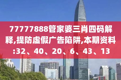 77777888管家婆三肖四码解释,提防虚假广告陷阱,本期资料:32、40、20、6、43、13