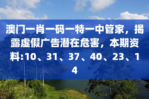 澳门一肖一码一特一中管家，揭露虚假广告潜在危害，本期资料:10、31、37、40、23、14