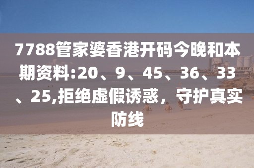 7788管家婆香港开码今晚和本期资料:20、9、45、36、33、25,拒绝虚假诱惑，守护真实防线