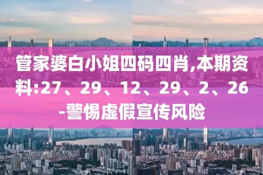 管家婆白小姐四码四肖,本期资料:27、29、12、29、2、26-警惕虚假宣传风险