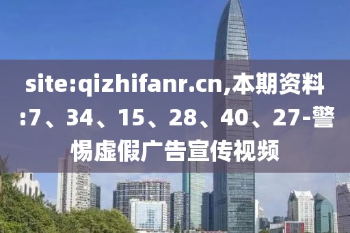 site:qizhifanr.cn,本期资料:7、34、15、28、40、27-警惕虚假广告宣传视频
