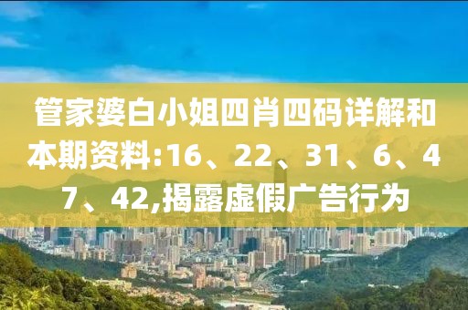 管家婆白小姐四肖四码详解和本期资料:16、22、31、6、47、42,揭露虚假广告行为