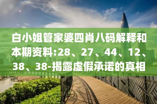 白小姐管家婆四肖八码解释和本期资料:28、27、44、12、38、38-揭露虚假承诺的真相