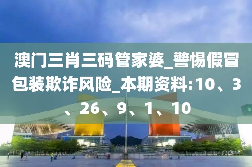 澳门三肖三码管家婆_警惕假冒包装欺诈风险_本期资料:10、3、26、9、1、10