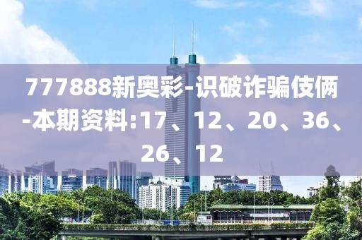 777888新奥彩-识破诈骗伎俩-本期资料:17、12、20、36、26、12