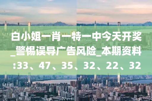 白小姐一肖一特一中今天开奖_警惕误导广告风险_本期资料:33、47、35、32、22、32