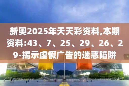 新奥2025年天天彩资料,本期资料:43、7、25、29、26、29-揭示虚假广告的迷惑陷阱