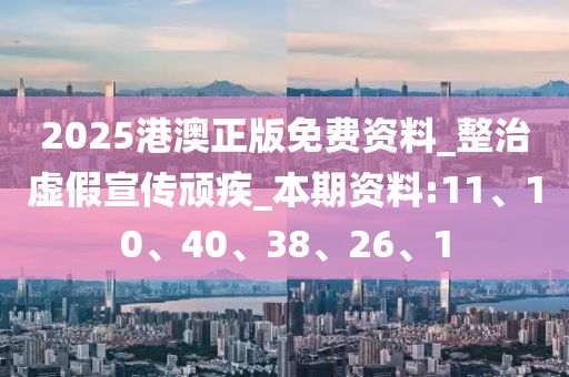 2025港澳正版免费资料_整治虚假宣传顽疾_本期资料:11、10、40、38、26、1
