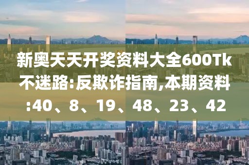 新奥天天开奖资料大全600Tk不迷路:反欺诈指南,本期资料:40、8、19、48、23、42